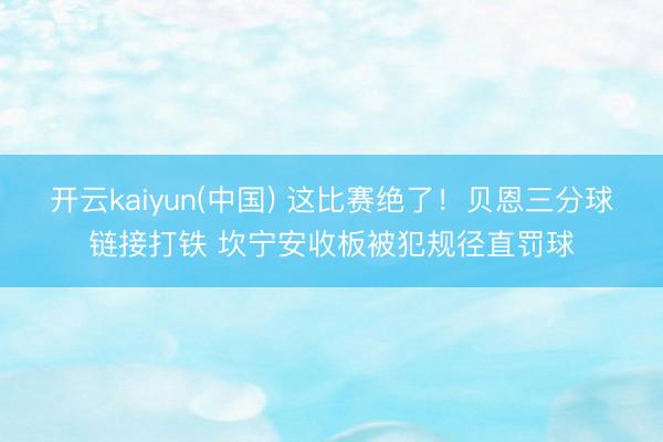 开云kaiyun(中国) 这比赛绝了！贝恩三分球链接打铁 坎宁安收板被犯规径直罚球