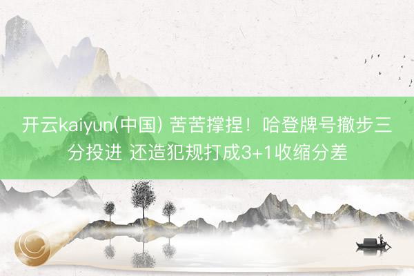 开云kaiyun(中国) 苦苦撑捏！哈登牌号撤步三分投进 还造犯规打成3+1收缩分差