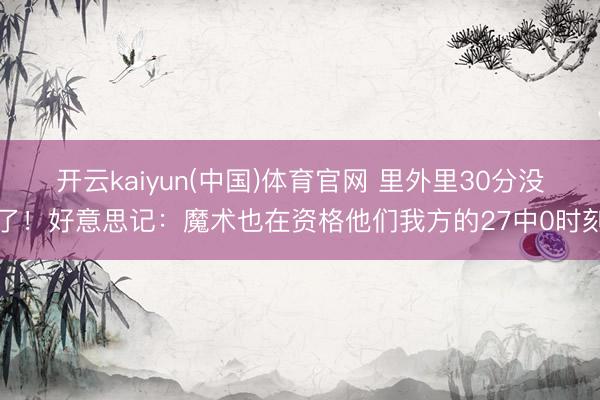 开云kaiyun(中国)体育官网 里外里30分没了！好意思记：魔术也在资格他们我方的27中0时刻