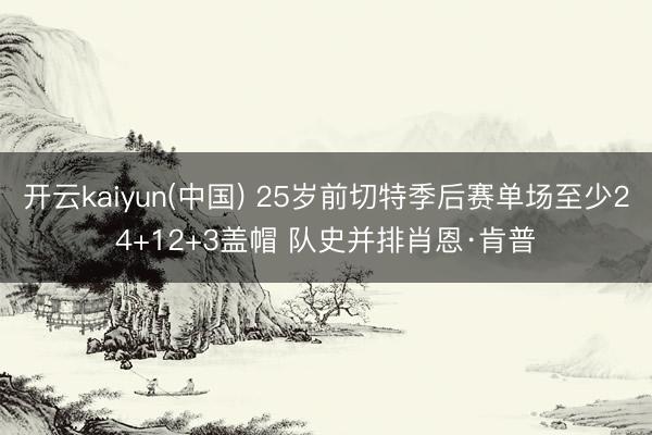 开云kaiyun(中国) 25岁前切特季后赛单场至少24+12+3盖帽 队史并排肖恩·肯普