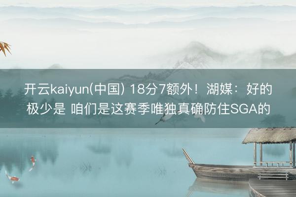 开云kaiyun(中国) 18分7额外！湖媒：好的极少是 咱们是这赛季唯独真确防住SGA的