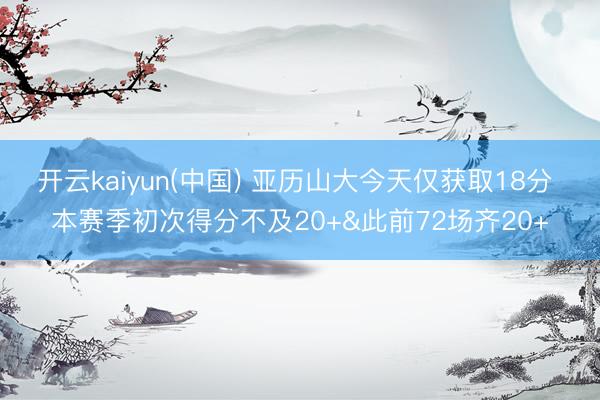 开云kaiyun(中国) 亚历山大今天仅获取18分 本赛季初次得分不及20+&此前72场齐20+