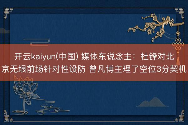开云kaiyun(中国) 媒体东说念主：杜锋对北京无垠前场针对性设防 曾凡博主理了空位3分契机