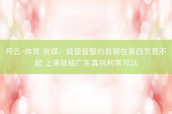 开云·体育 京媒：威望皆整的首钢在第四节惹不起 上来就碰广东真锐利常可以