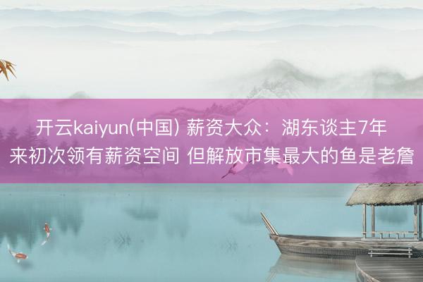 开云kaiyun(中国) 薪资大众：湖东谈主7年来初次领有薪资空间 但解放市集最大的鱼是老詹