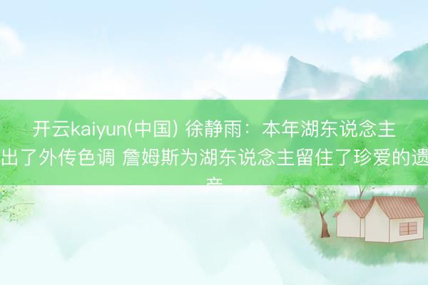 开云kaiyun(中国) 徐静雨：本年湖东说念主打出了外传色调 詹姆斯为湖东说念主留住了珍爱的遗产
