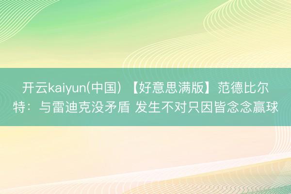 开云kaiyun(中国) 【好意思满版】范德比尔特：与雷迪克没矛盾 发生不对只因皆念念赢球
