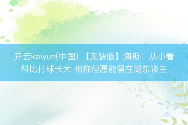 开云kaiyun(中国) 【无缺版】海斯：从小看科比打球长大 相称但愿能留在湖东谈主
