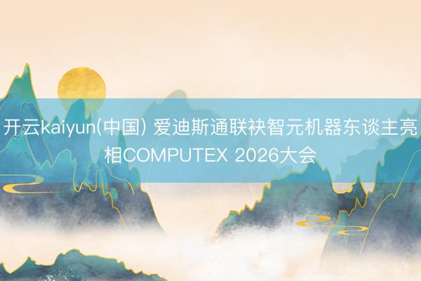 开云kaiyun(中国) 爱迪斯通联袂智元机器东谈主亮相COMPUTEX 2026大会