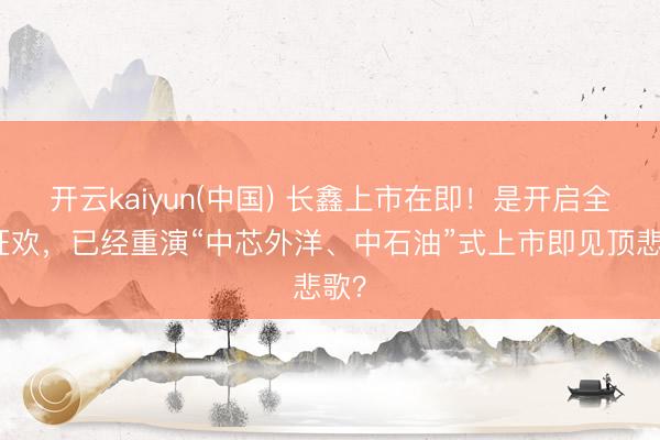 开云kaiyun(中国) 长鑫上市在即！是开启全民狂欢，已经