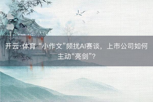 开云·体育 “小作文”频扰AI赛谈，上市公司如何主动“亮剑”？