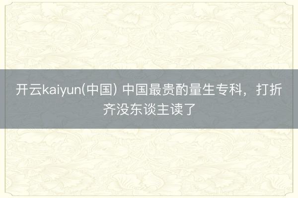 开云kaiyun(中国) 中国最贵酌量生专科，打折齐没东谈主