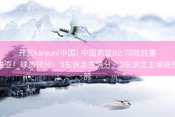 开云kaiyun(中国) 中国男篮82:78险胜塞尔维亚！球员评分：3东说念主满分、3东说念主阐扬拉胯