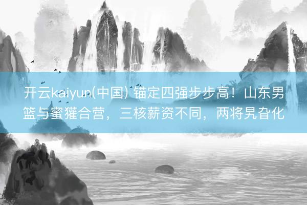 开云kaiyun(中国) 锚定四强步步高！山东男篮与蜜獾合营
