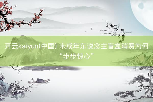 开云kaiyun(中国) 未成年东说念主盲盒消费为何“步步惊心”
