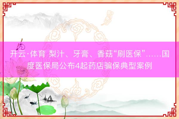 开云·体育 梨汁、牙膏、香菇“刷医保”……国度医保局公布4起药店骗保典型案例