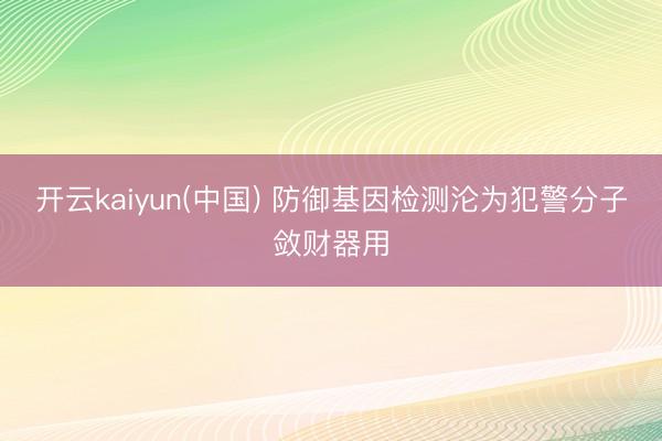 开云kaiyun(中国) 防御基因检测沦为犯警分子敛财器用