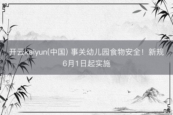 开云kaiyun(中国) 事关幼儿园食物安全！新规6月1日起实施