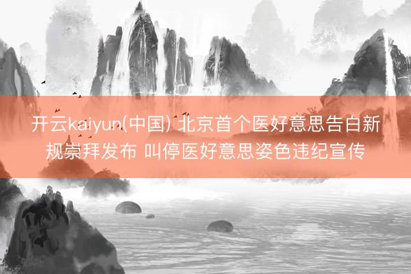 开云kaiyun(中国) 北京首个医好意思告白新规崇拜发布 叫停医好意思姿色违纪宣传