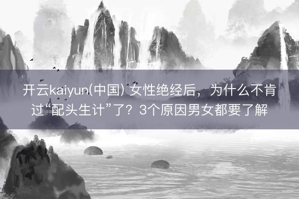 开云kaiyun(中国) 女性绝经后，为什么不肯过“配头生计”了？3个原因男女都要了解
