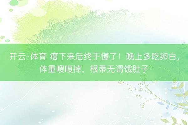 开云·体育 瘦下来后终于懂了！晚上多吃卵白，体重嗖嗖掉，根蒂无谓饿肚子