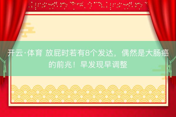 开云·体育 放屁时若有8个发达，偶然是大肠癌的前兆！早发现早调整