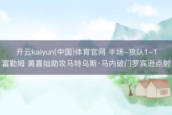 开云kaiyun(中国)体育官网 半场-狼队1-1富勒姆 黄喜灿助攻马特乌斯·马内破门罗宾逊点射