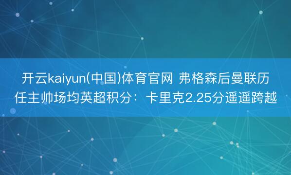 开云kaiyun(中国)体育官网 弗格森后曼联历任主帅场均英超积分：卡里克2.25分遥遥跨越