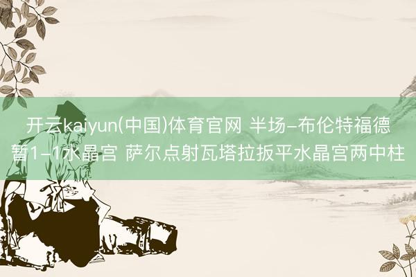 开云kaiyun(中国)体育官网 半场-布伦特福德暂1-1水晶宫 萨尔点射瓦塔拉扳平水晶宫两中柱