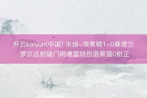 开云kaiyun(中国) 半场-埃弗顿1-0桑德兰 罗尔远射破门阿德雷特伤退黑猫0射正
