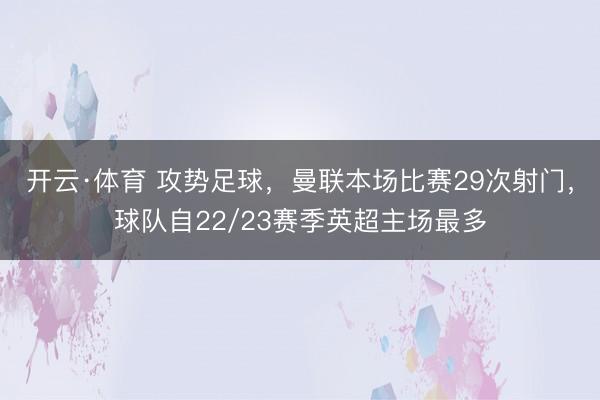 开云·体育 攻势足球，曼联本场比赛29次射门，球队自22/23赛季英超主场最多