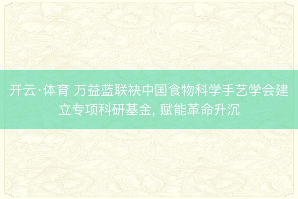 开云·体育 万益蓝联袂中国食物科学手艺学会建立专项科研基金， 赋能革命升沉