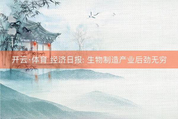 开云·体育 经济日报: 生物制造产业后劲无穷