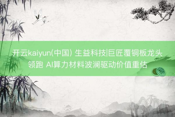 开云kaiyun(中国) 生益科技|巨匠覆铜板龙头领跑 AI算力材料波澜驱动价值重估