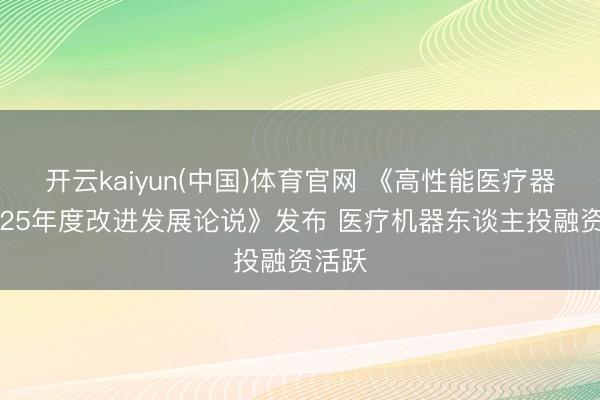 开云kaiyun(中国)体育官网 《高性能医疗器械2025年度改进发展论说》发布 医疗机器东谈主投融资活跃