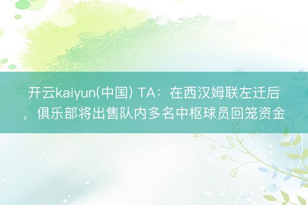 开云kaiyun(中国) TA：在西汉姆联左迁后，俱乐部将出售队内多名中枢球员回笼资金