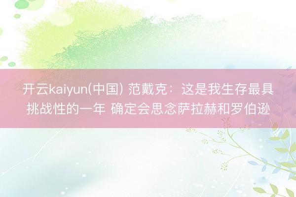 开云kaiyun(中国) 范戴克：这是我生存最具挑战性的一年 确定会思念萨拉赫和罗伯逊