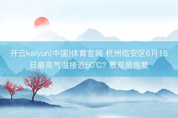 开云kaiyun(中国)体育官网 杭州临安区6月15日最高气温接近50℃? 景观局恢复