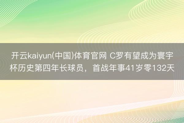开云kaiyun(中国)体育官网 C罗有望成为寰宇杯历史第四年长球员，首战年事41岁零132天