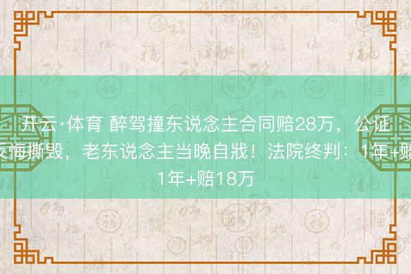 开云·体育 醉驾撞东说念主合同赔28万，公证处前反悔撕毁，老东说念主当晚自戕！法院终判：1年+赔18万