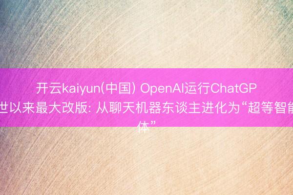 开云kaiyun(中国) OpenAI运行ChatGPT问世以来最大改版: 从聊天机器东谈主进化为“超等智能体”