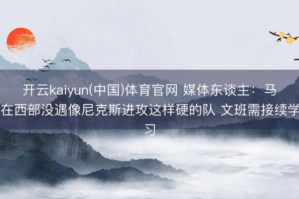 开云kaiyun(中国)体育官网 媒体东谈主：马刺在西部没遇像尼克斯进攻这样硬的队 文班需接续学习