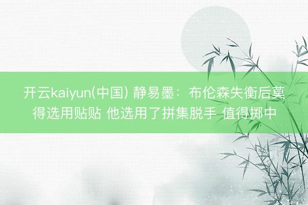 开云kaiyun(中国) 静易墨：布伦森失衡后莫得选用贴贴 他选用了拼集脱手 值得掷中