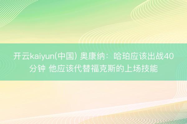 开云kaiyun(中国) 奥康纳：哈珀应该出战40分钟 他应该代替福克斯的上场技能