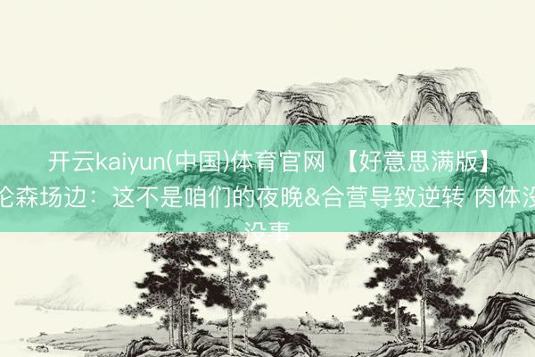 开云kaiyun(中国)体育官网 【好意思满版】布伦森场边：这不是咱们的夜晚&合营导致逆转 肉体没事