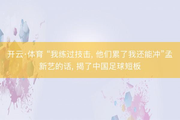 开云·体育 “我练过技击， 他们累了我还能冲”孟新艺的话， 揭了中国足球短板