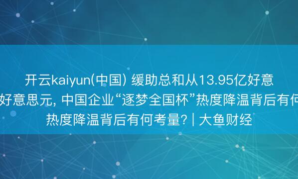 开云kaiyun(中国) 缓助总和从13.95亿好意思元“缩水”至5亿好意思元， 中国企业“逐梦全国杯”热度降温背后有何考量? | 大鱼财经