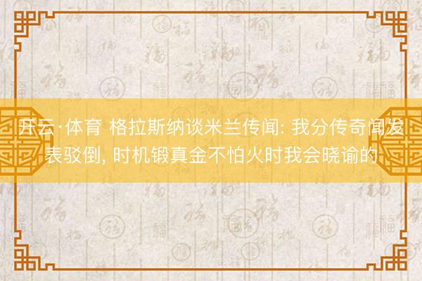 开云·体育 格拉斯纳谈米兰传闻: 我分传奇闻发表驳倒， 时机锻真金不怕火时我会晓谕的