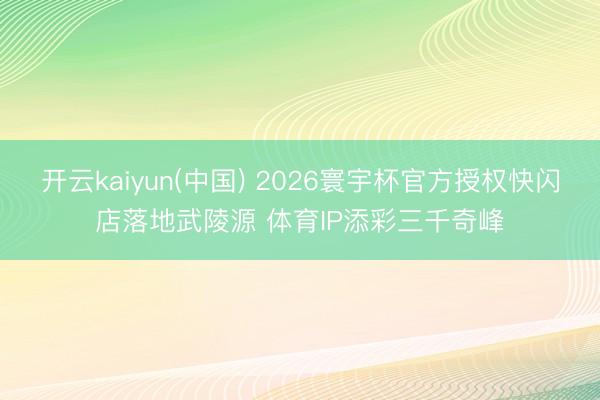 开云kaiyun(中国) 2026寰宇杯官方授权快闪店落地武陵源 体育IP添彩三千奇峰