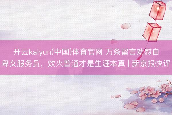 开云kaiyun(中国)体育官网 万条留言劝慰自卑女服务员,炊火普通才是生涯本真 | 新京报快评